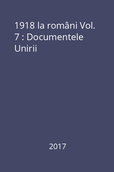 1918 la români Vol. 7 : Documentele Unirii