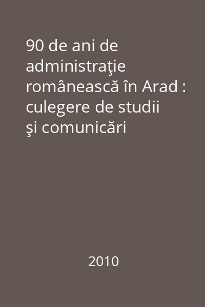 90 de ani de administraţie românească în Arad : culegere de studii şi comunicări