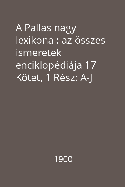 A Pallas nagy lexikona : az összes ismeretek enciklopédiája 17 Kötet, 1 Rész: A-J