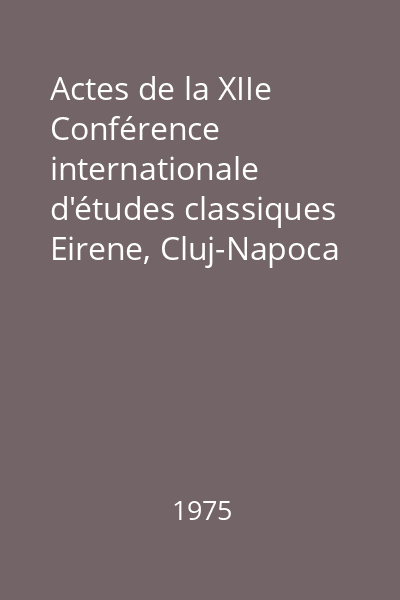 Actes de la XIIe Conférence internationale d'études classiques Eirene, Cluj-Napoca 2-7 octobre 1972