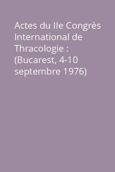 Actes du IIe Congrès International de Thracologie : (Bucarest, 4-10 septembre 1976) Vol.1: Histoire et Archéologie