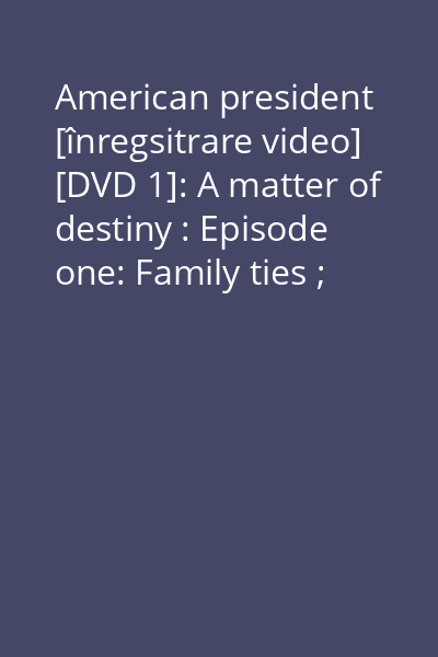 American president [înregsitrare video] [DVD 1]: A matter of destiny : Episode one: Family ties ; Episode two: Happenstance