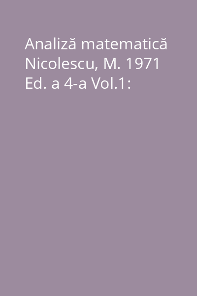 Analiză matematică Nicolescu, M. 1971 Ed. a 4-a Vol.1: