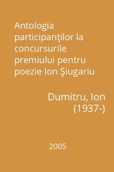 Antologia participanţilor la concursurile premiului pentru poezie Ion Şiugariu : ediţiile I, II si III : Bucureşti, 1998, 2000 şi 2002