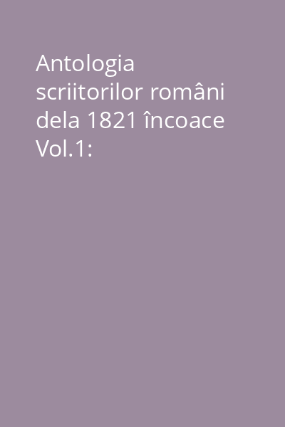 Antologia scriitorilor români dela 1821 încoace Vol.1: