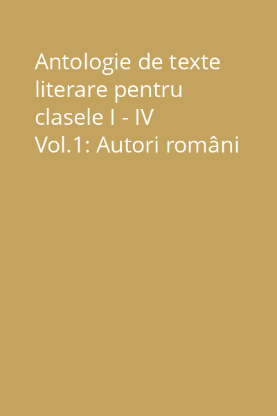 Antologie de texte literare pentru clasele I - IV Vol.1: Autori români
