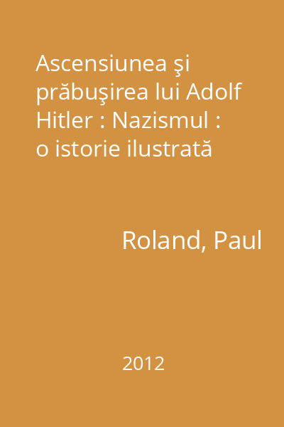 Ascensiunea şi prăbuşirea lui Adolf Hitler : Nazismul : o istorie ilustrată