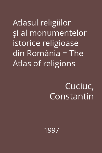 Atlasul religiilor şi al monumentelor istorice religioase din România = The Atlas of religions and of religious historical monuments in Romania