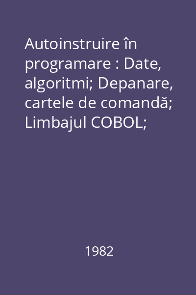Autoinstruire în programare : Date, algoritmi; Depanare, cartele de comandă; Limbajul COBOL; Programe complexe