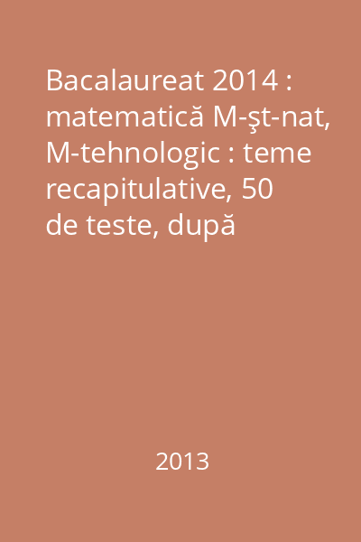 Bacalaureat 2014 : matematică M-şt-nat, M-tehnologic : teme recapitulative, 50 de teste, după modelul MEN (10 teste fără soluţii)