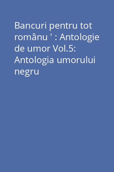 Bancuri pentru tot românu ' : Antologie de umor Vol.5: Antologia umorului negru