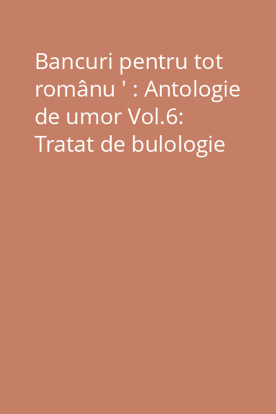Bancuri pentru tot românu ' : Antologie de umor Vol.6: Tratat de bulologie