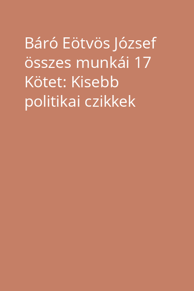 Báró Eötvös József összes munkái 17 Kötet: Kisebb politikai czikkek