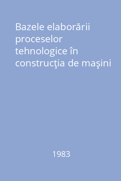 Bazele elaborării proceselor tehnologice în construcţia de maşini