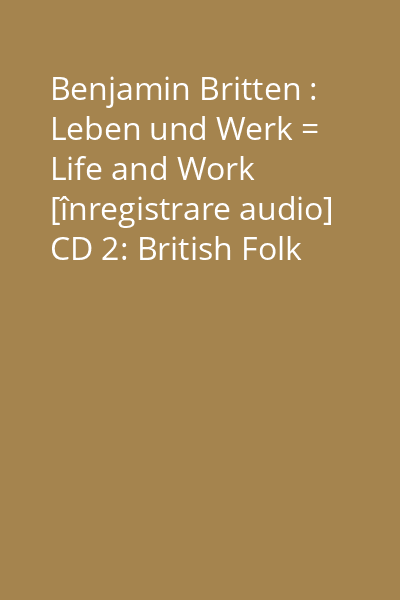 Benjamin Britten : Leben und Werk = Life and Work [înregistrare audio] CD 2: British Folk Song...