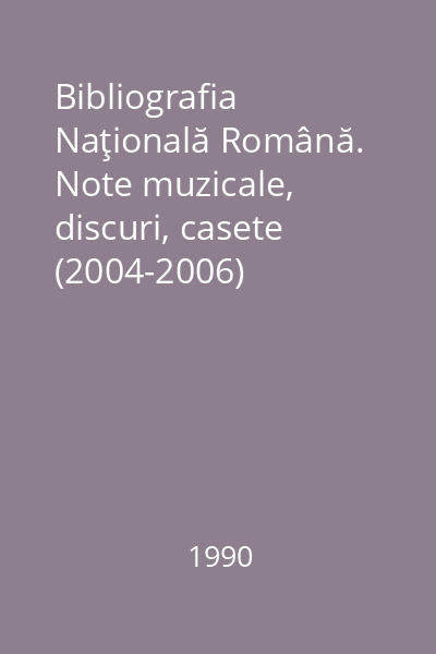 Bibliografia Naţională Română. Note muzicale, discuri, casete (2004-2006)
