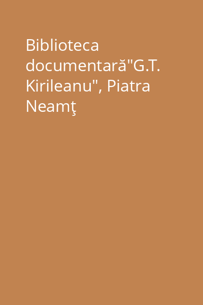 Biblioteca documentară"G.T. Kirileanu", Piatra Neamţ
