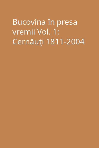 Bucovina în presa vremii Vol. 1: Cernăuţi 1811-2004