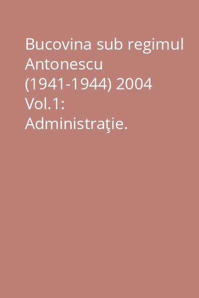 Bucovina sub regimul Antonescu (1941-1944) 2004 Vol.1: Administraţie. Economie. Societate