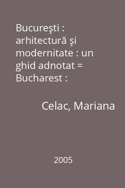 Bucureşti : arhitectură şi modernitate : un ghid adnotat = Bucharest : architecture and modernity : an annotated guide