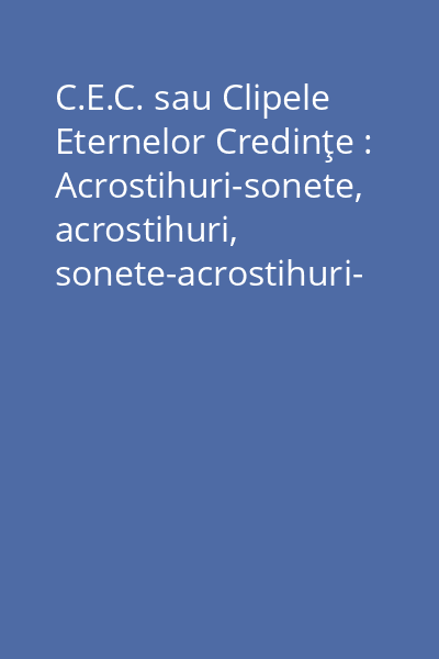 C.E.C. sau Clipele Eternelor Credinţe : Acrostihuri-sonete, acrostihuri, sonete-acrostihuri- Vol.1: