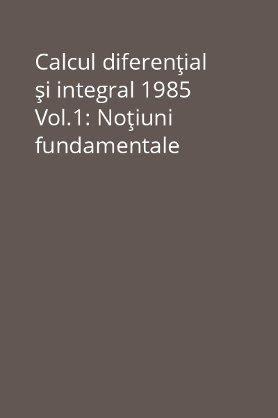 Calcul diferenţial şi integral 1985 Vol.1: Noţiuni fundamentale