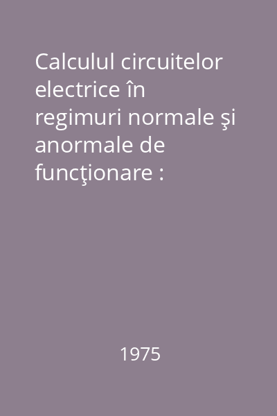 Calculul circuitelor electrice în regimuri normale şi anormale de funcţionare : Probleme din energetică, electrotehnică, automatică