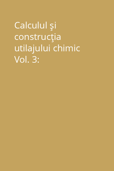 Calculul şi construcţia utilajului chimic Vol. 3: