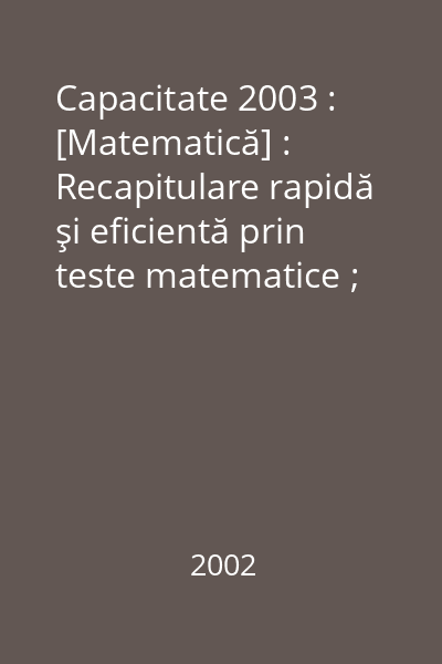 Capacitate 2003 : [Matematică] : Recapitulare rapidă şi eficientă prin teste matematice ; Evaluări semestriale şi finale