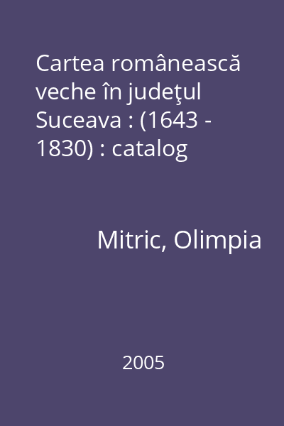 Cartea românească veche în judeţul Suceava : (1643 - 1830) : catalog