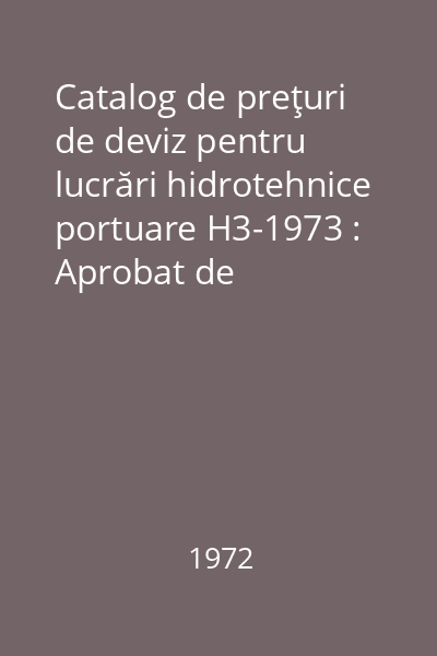Catalog de preţuri de deviz pentru lucrări hidrotehnice portuare H3-1973 : Aprobat de Ministerul Construcţiilor Industriale cu ordinul nr. 68/N din 7.III.1972