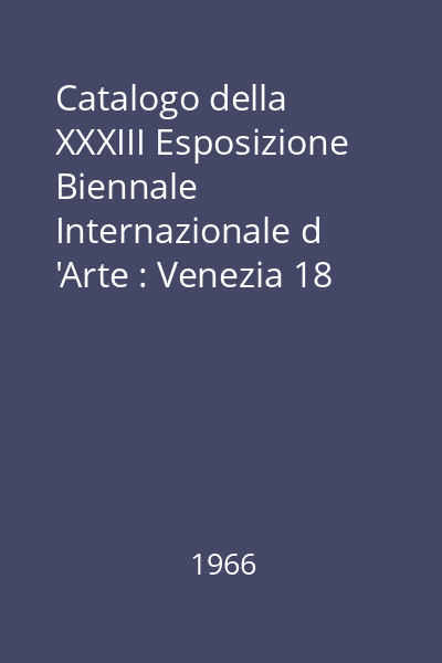 Catalogo della XXXIII Esposizione Biennale Internazionale d 'Arte : Venezia 18 Giugno - 16 Ottobre 1966