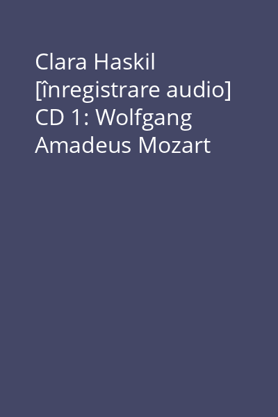 Clara Haskil [înregistrare audio] CD 1: Wolfgang Amadeus Mozart
