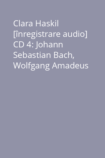 Clara Haskil [înregistrare audio] CD 4: Johann Sebastian Bach, Wolfgang Amadeus Mozart