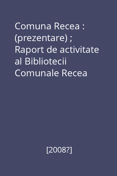 Comuna Recea : (prezentare) ; Raport de activitate al Bibliotecii Comunale Recea [resursă electronică]