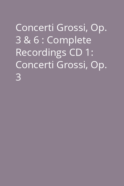 Concerti Grossi, Op. 3 & 6 : Complete Recordings CD 1: Concerti Grossi, Op. 3