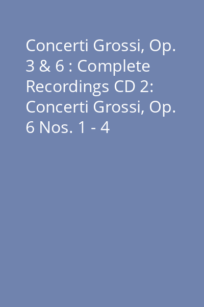 Concerti Grossi, Op. 3 & 6 : Complete Recordings CD 2: Concerti Grossi, Op. 6 Nos. 1 - 4