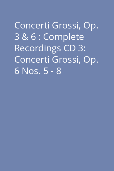 Concerti Grossi, Op. 3 & 6 : Complete Recordings CD 3: Concerti Grossi, Op. 6 Nos. 5 - 8