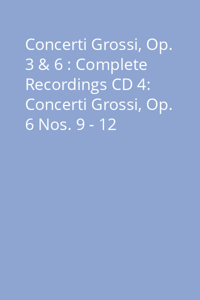 Concerti Grossi, Op. 3 & 6 : Complete Recordings CD 4: Concerti Grossi, Op. 6 Nos. 9 - 12