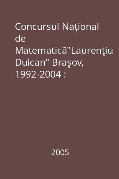 Concursul Naţional de Matematică"Laurenţiu Duican" Braşov, 1992-2004 : monografie