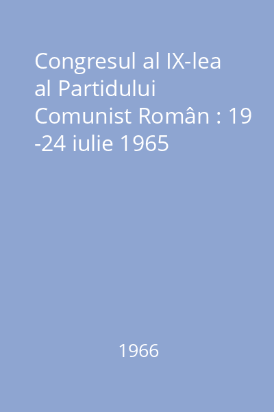 Congresul al IX-lea al Partidului Comunist Român : 19 -24 iulie 1965