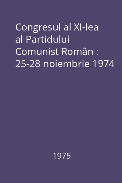 Congresul al XI-lea al Partidului Comunist Român : 25-28 noiembrie 1974