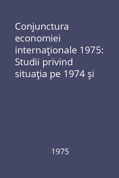 Conjunctura economiei internaţionale 1975: Studii privind situaţia pe 1974 şi previziuni pentru 1975