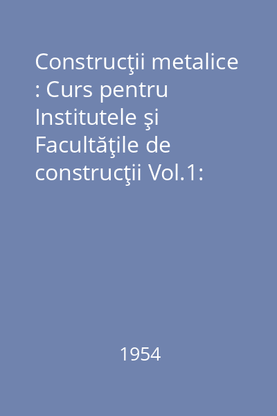 Construcţii metalice : Curs pentru Institutele şi Facultăţile de construcţii Vol.1:
