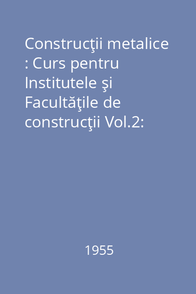 Construcţii metalice : Curs pentru Institutele şi Facultăţile de construcţii Vol.2: