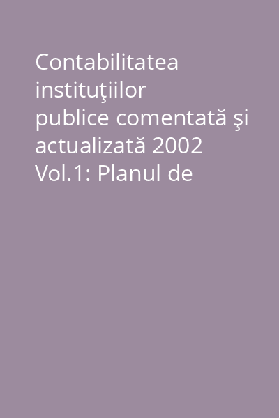 Contabilitatea instituţiilor publice comentată şi actualizată 2002 Vol.1: Planul de conturi ; Instrucţiuni de aplicare ; Monografii