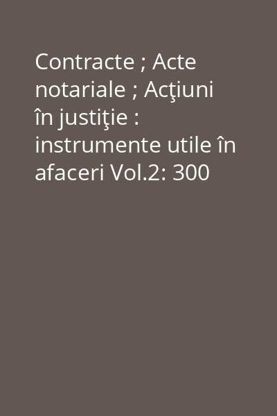 Contracte ; Acte notariale ; Acţiuni în justiţie : instrumente utile în afaceri Vol.2: 300 modele de acte notariale şi acţiuni în justiţie
