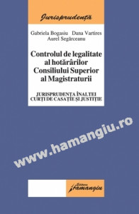 Controlul de legalitate al hotărârilor Consiliului Superior al Magistraturii : jurisprudenţa Înaltei Curţi de Casaţie şi Justiţie