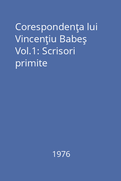Corespondenţa lui Vincenţiu Babeş Vol.1: Scrisori primite