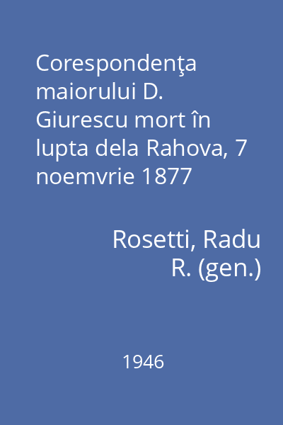Corespondenţa maiorului D. Giurescu mort în lupta dela Rahova, 7 noemvrie 1877